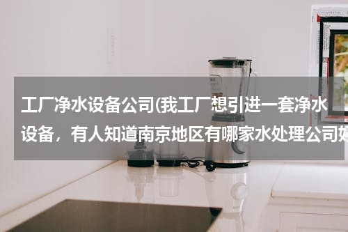 南京水處理公司選擇指南 工廠凈水設(shè)備采購解析